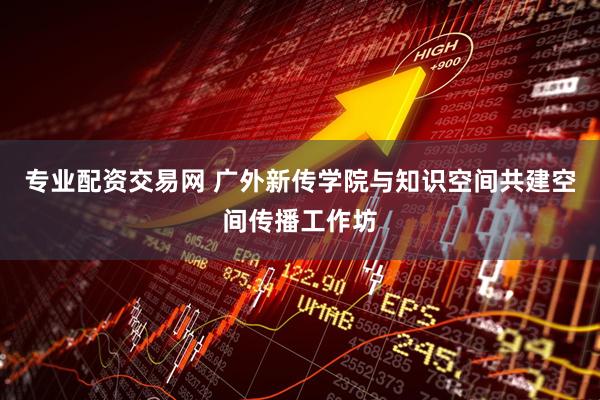 专业配资交易网 广外新传学院与知识空间共建空间传播工作坊
