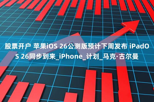 股票开户 苹果iOS 26公测版预计下周发布 iPadOS 26同步到来_iPhone_计划_马克·古尔曼