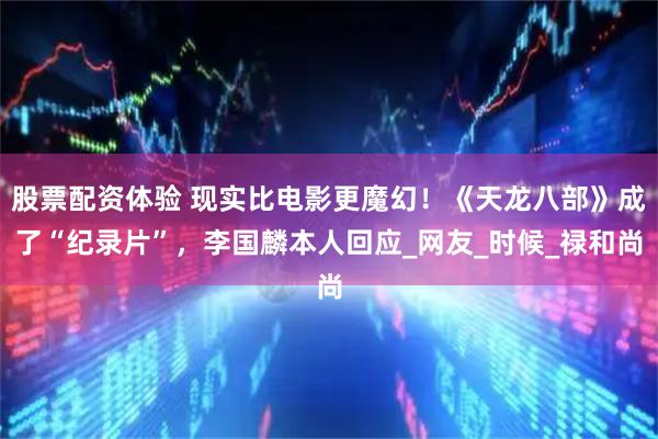 股票配资体验 现实比电影更魔幻！《天龙八部》成了“纪录片”，李国麟本人回应_网友_时候_禄和尚