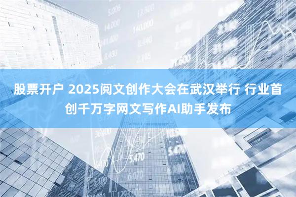 股票开户 2025阅文创作大会在武汉举行 行业首创千万字网文写作AI助手发布