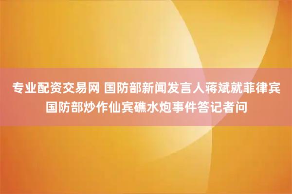 专业配资交易网 国防部新闻发言人蒋斌就菲律宾国防部炒作仙宾礁水炮事件答记者问