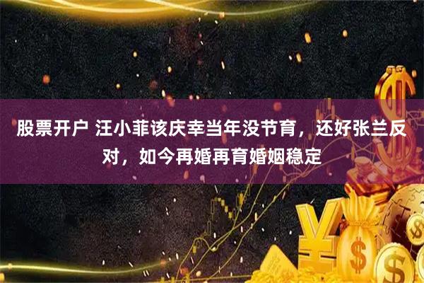 股票开户 汪小菲该庆幸当年没节育，还好张兰反对，如今再婚再育婚姻稳定
